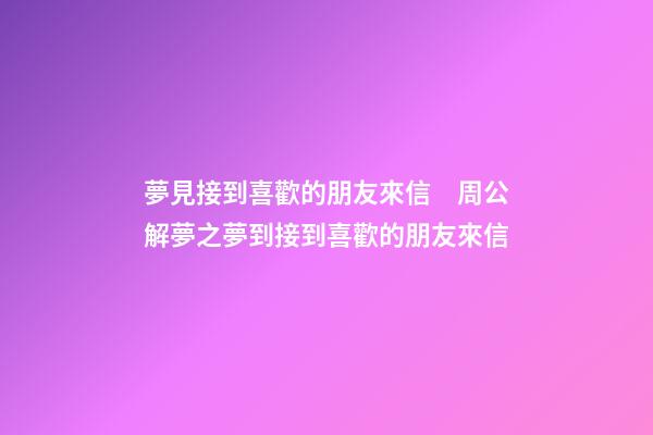 夢見接到喜歡的朋友來信　周公解夢之夢到接到喜歡的朋友來信